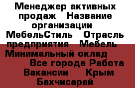 Менеджер активных продаж › Название организации ­ МебельСтиль › Отрасль предприятия ­ Мебель › Минимальный оклад ­ 100 000 - Все города Работа » Вакансии   . Крым,Бахчисарай